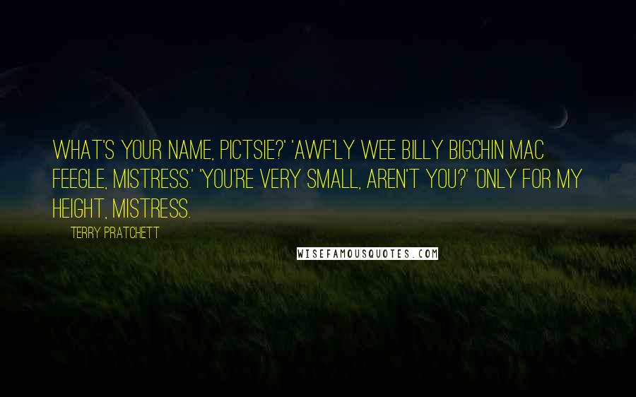 Terry Pratchett Quotes: What's your name, pictsie?' 'Awf'ly Wee Billy Bigchin Mac Feegle, mistress.' 'You're very small, aren't you?' 'Only for my height, mistress.