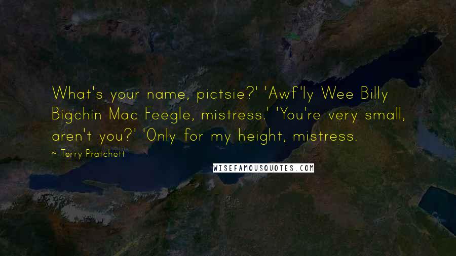 Terry Pratchett Quotes: What's your name, pictsie?' 'Awf'ly Wee Billy Bigchin Mac Feegle, mistress.' 'You're very small, aren't you?' 'Only for my height, mistress.