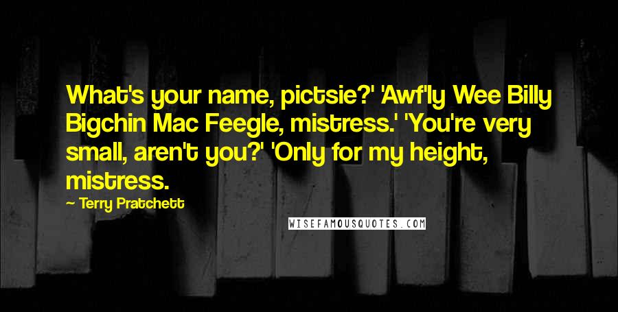 Terry Pratchett Quotes: What's your name, pictsie?' 'Awf'ly Wee Billy Bigchin Mac Feegle, mistress.' 'You're very small, aren't you?' 'Only for my height, mistress.