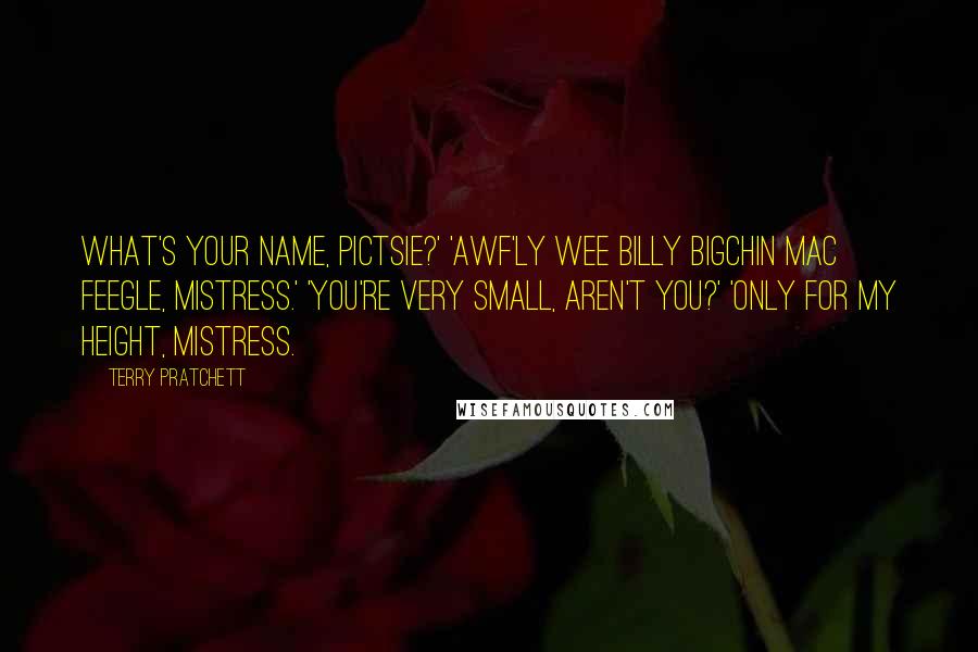 Terry Pratchett Quotes: What's your name, pictsie?' 'Awf'ly Wee Billy Bigchin Mac Feegle, mistress.' 'You're very small, aren't you?' 'Only for my height, mistress.