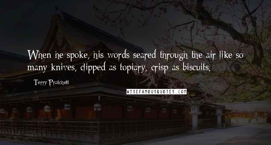 Terry Pratchett Quotes: When he spoke, his words seared through the air like so many knives, clipped as topiary, crisp as biscuits.