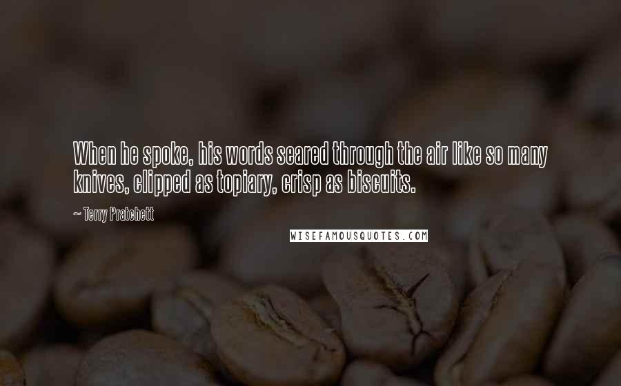 Terry Pratchett Quotes: When he spoke, his words seared through the air like so many knives, clipped as topiary, crisp as biscuits.