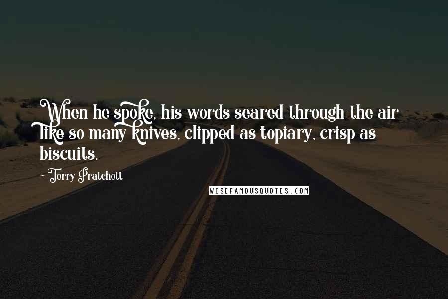 Terry Pratchett Quotes: When he spoke, his words seared through the air like so many knives, clipped as topiary, crisp as biscuits.