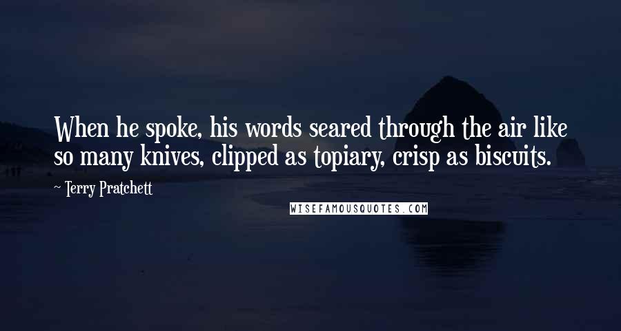 Terry Pratchett Quotes: When he spoke, his words seared through the air like so many knives, clipped as topiary, crisp as biscuits.