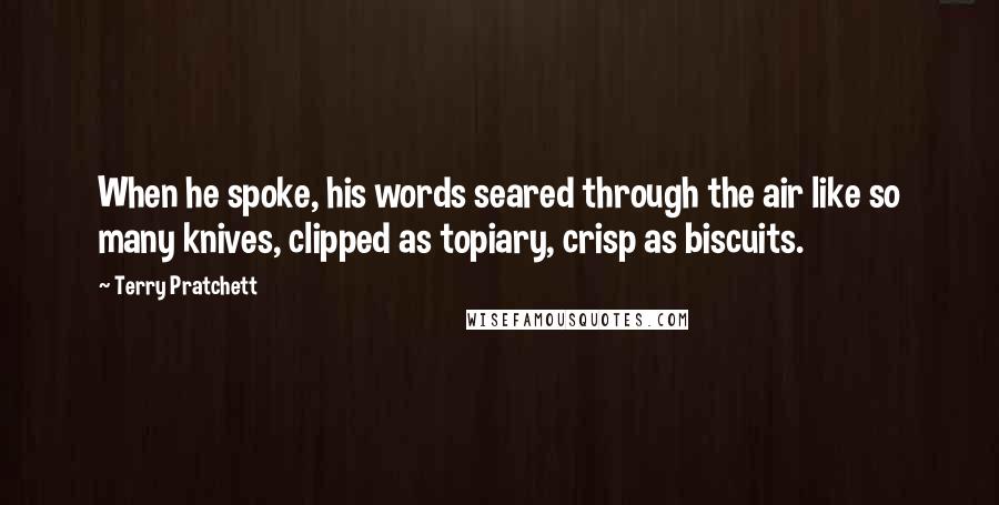 Terry Pratchett Quotes: When he spoke, his words seared through the air like so many knives, clipped as topiary, crisp as biscuits.