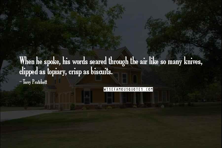 Terry Pratchett Quotes: When he spoke, his words seared through the air like so many knives, clipped as topiary, crisp as biscuits.