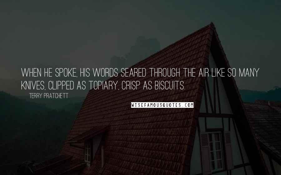 Terry Pratchett Quotes: When he spoke, his words seared through the air like so many knives, clipped as topiary, crisp as biscuits.