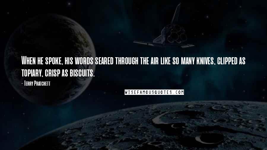 Terry Pratchett Quotes: When he spoke, his words seared through the air like so many knives, clipped as topiary, crisp as biscuits.