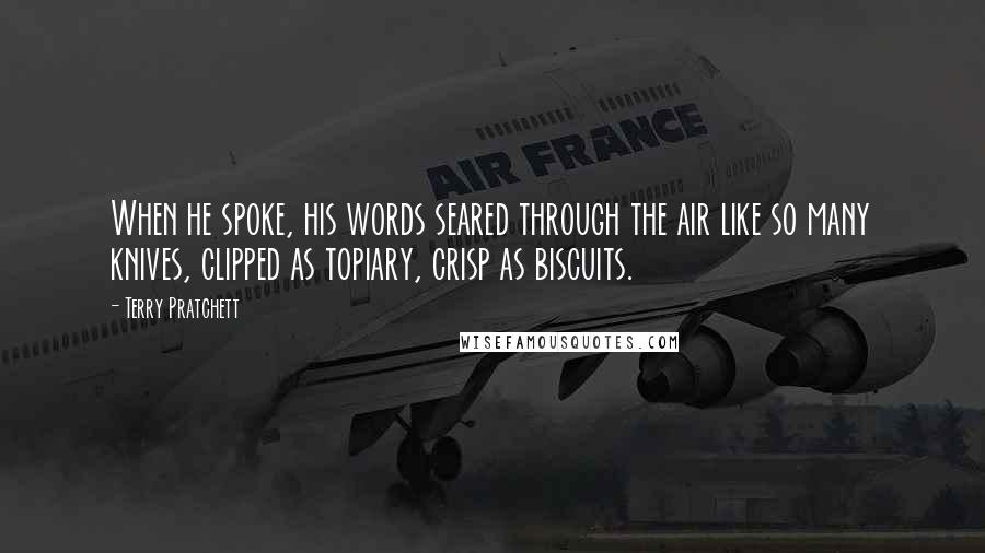 Terry Pratchett Quotes: When he spoke, his words seared through the air like so many knives, clipped as topiary, crisp as biscuits.