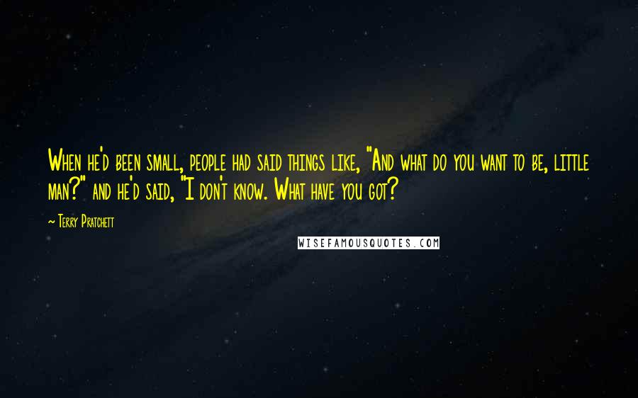 Terry Pratchett Quotes: When he'd been small, people had said things like, "And what do you want to be, little man?" and he'd said, "I don't know. What have you got?