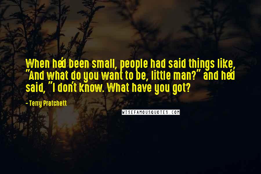 Terry Pratchett Quotes: When he'd been small, people had said things like, "And what do you want to be, little man?" and he'd said, "I don't know. What have you got?