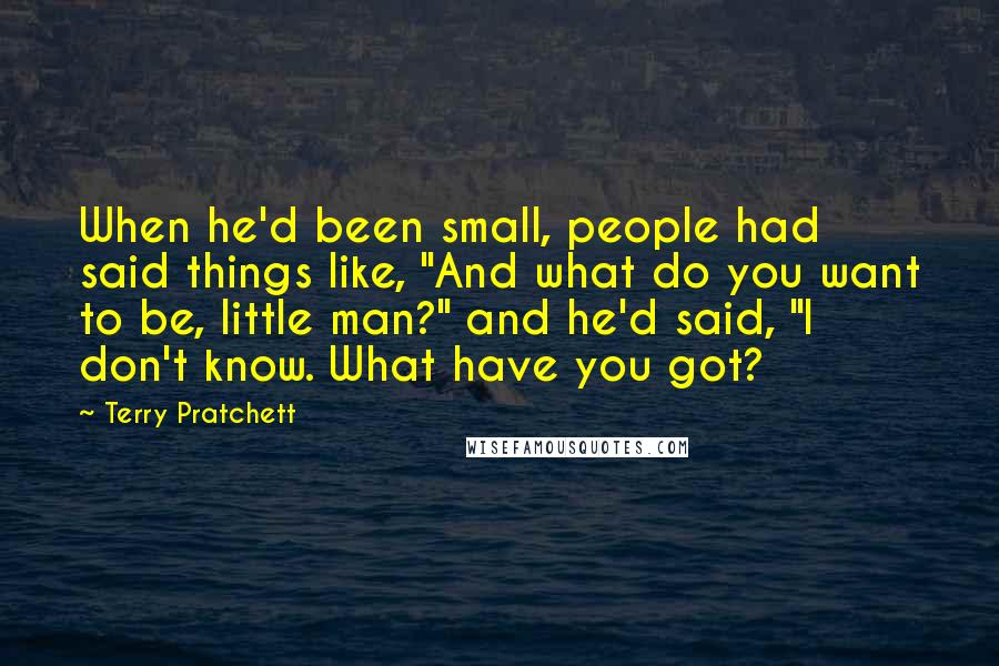 Terry Pratchett Quotes: When he'd been small, people had said things like, "And what do you want to be, little man?" and he'd said, "I don't know. What have you got?