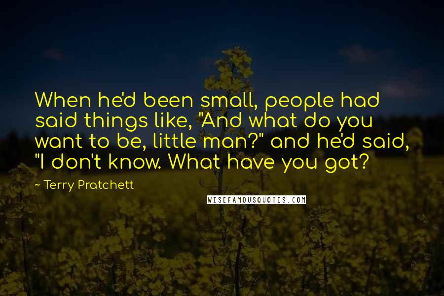 Terry Pratchett Quotes: When he'd been small, people had said things like, "And what do you want to be, little man?" and he'd said, "I don't know. What have you got?