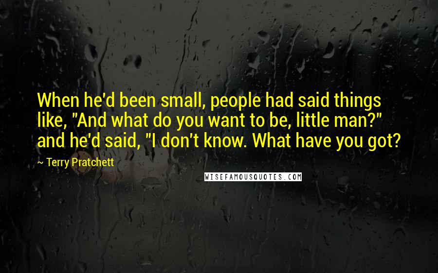 Terry Pratchett Quotes: When he'd been small, people had said things like, "And what do you want to be, little man?" and he'd said, "I don't know. What have you got?