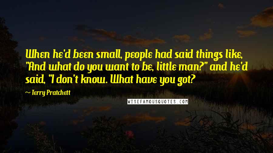 Terry Pratchett Quotes: When he'd been small, people had said things like, "And what do you want to be, little man?" and he'd said, "I don't know. What have you got?