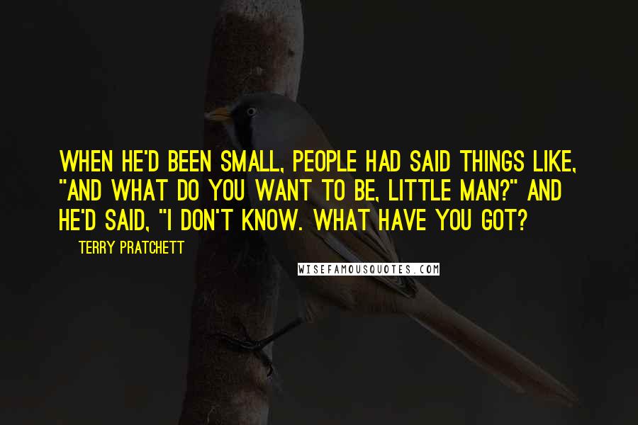 Terry Pratchett Quotes: When he'd been small, people had said things like, "And what do you want to be, little man?" and he'd said, "I don't know. What have you got?