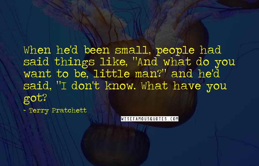 Terry Pratchett Quotes: When he'd been small, people had said things like, "And what do you want to be, little man?" and he'd said, "I don't know. What have you got?