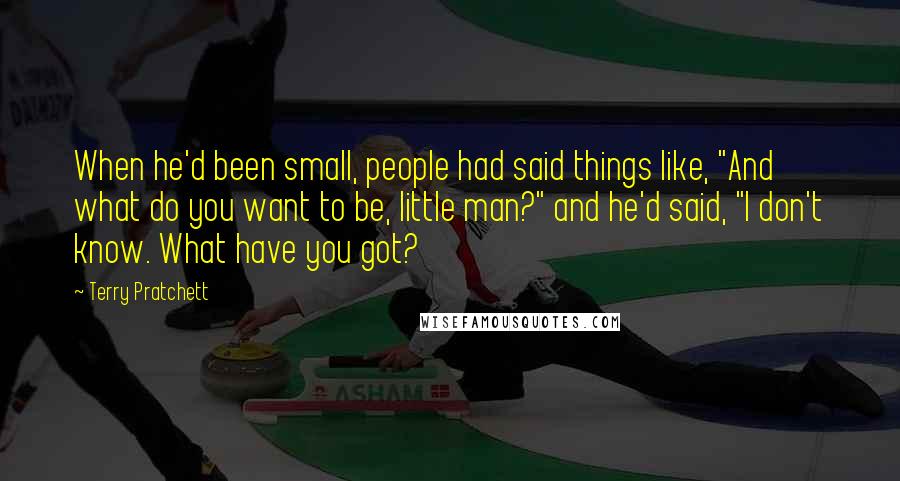 Terry Pratchett Quotes: When he'd been small, people had said things like, "And what do you want to be, little man?" and he'd said, "I don't know. What have you got?