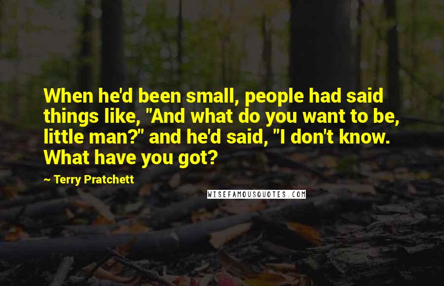 Terry Pratchett Quotes: When he'd been small, people had said things like, "And what do you want to be, little man?" and he'd said, "I don't know. What have you got?