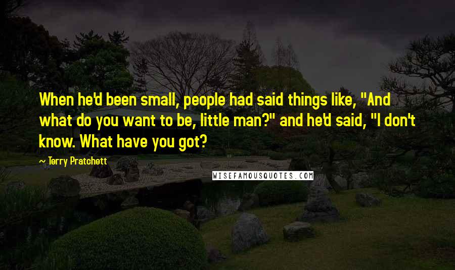 Terry Pratchett Quotes: When he'd been small, people had said things like, "And what do you want to be, little man?" and he'd said, "I don't know. What have you got?