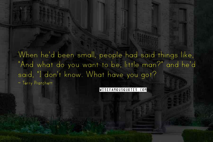 Terry Pratchett Quotes: When he'd been small, people had said things like, "And what do you want to be, little man?" and he'd said, "I don't know. What have you got?