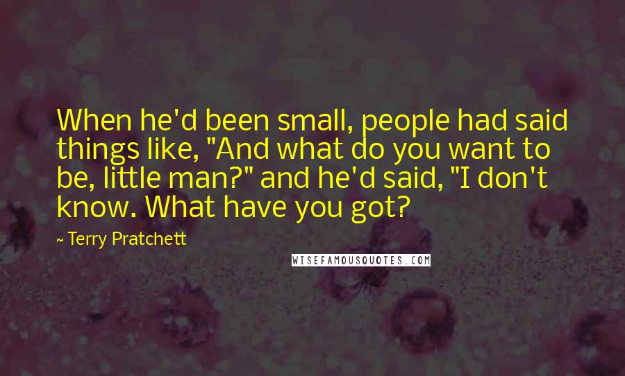 Terry Pratchett Quotes: When he'd been small, people had said things like, "And what do you want to be, little man?" and he'd said, "I don't know. What have you got?