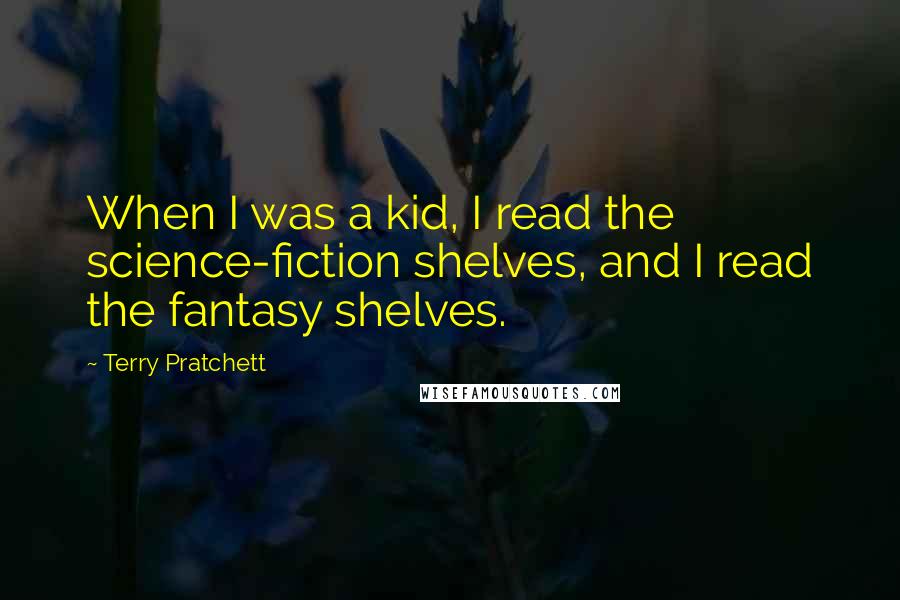 Terry Pratchett Quotes: When I was a kid, I read the science-fiction shelves, and I read the fantasy shelves.