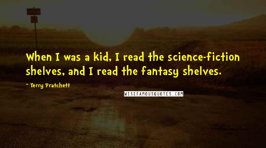 Terry Pratchett Quotes: When I was a kid, I read the science-fiction shelves, and I read the fantasy shelves.