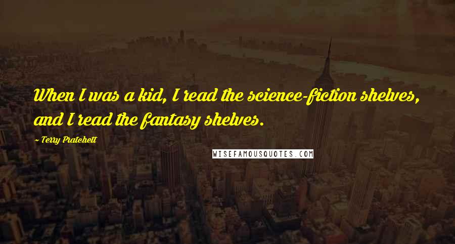 Terry Pratchett Quotes: When I was a kid, I read the science-fiction shelves, and I read the fantasy shelves.