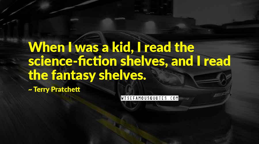 Terry Pratchett Quotes: When I was a kid, I read the science-fiction shelves, and I read the fantasy shelves.