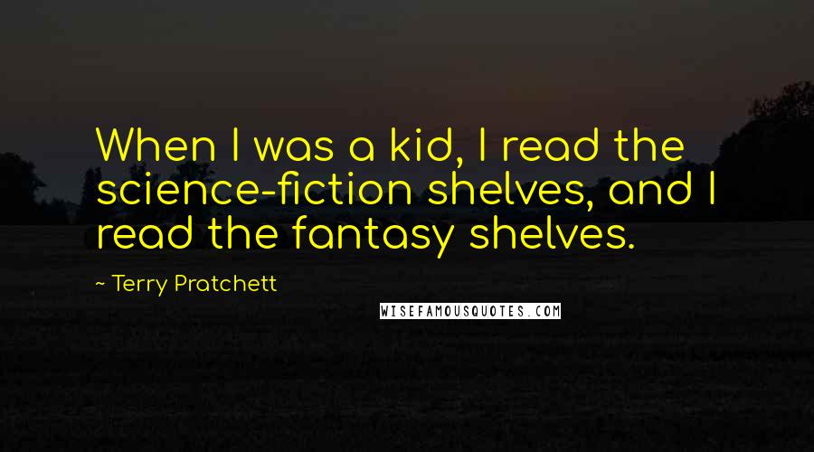 Terry Pratchett Quotes: When I was a kid, I read the science-fiction shelves, and I read the fantasy shelves.