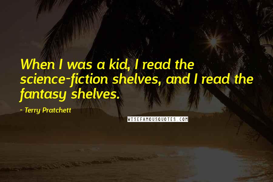 Terry Pratchett Quotes: When I was a kid, I read the science-fiction shelves, and I read the fantasy shelves.
