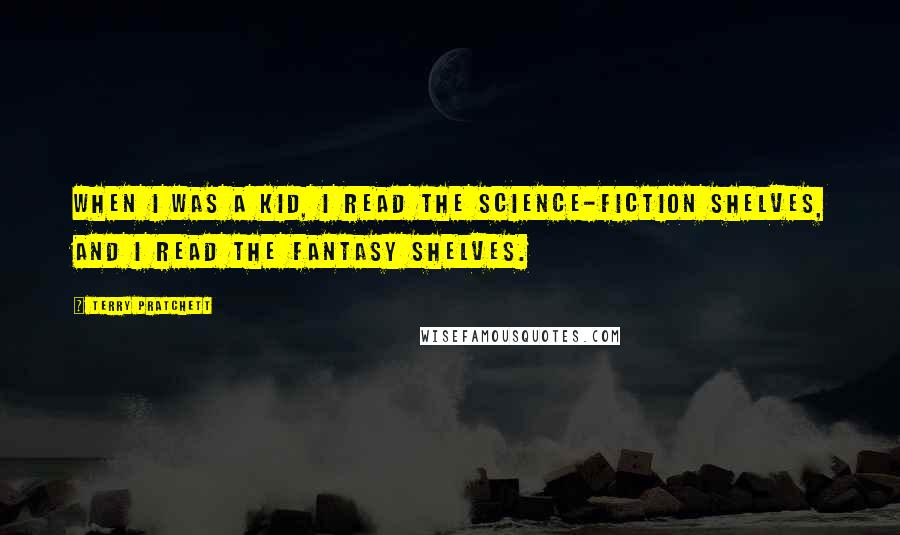 Terry Pratchett Quotes: When I was a kid, I read the science-fiction shelves, and I read the fantasy shelves.