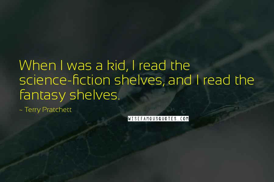 Terry Pratchett Quotes: When I was a kid, I read the science-fiction shelves, and I read the fantasy shelves.