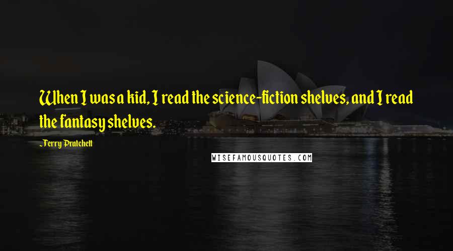 Terry Pratchett Quotes: When I was a kid, I read the science-fiction shelves, and I read the fantasy shelves.