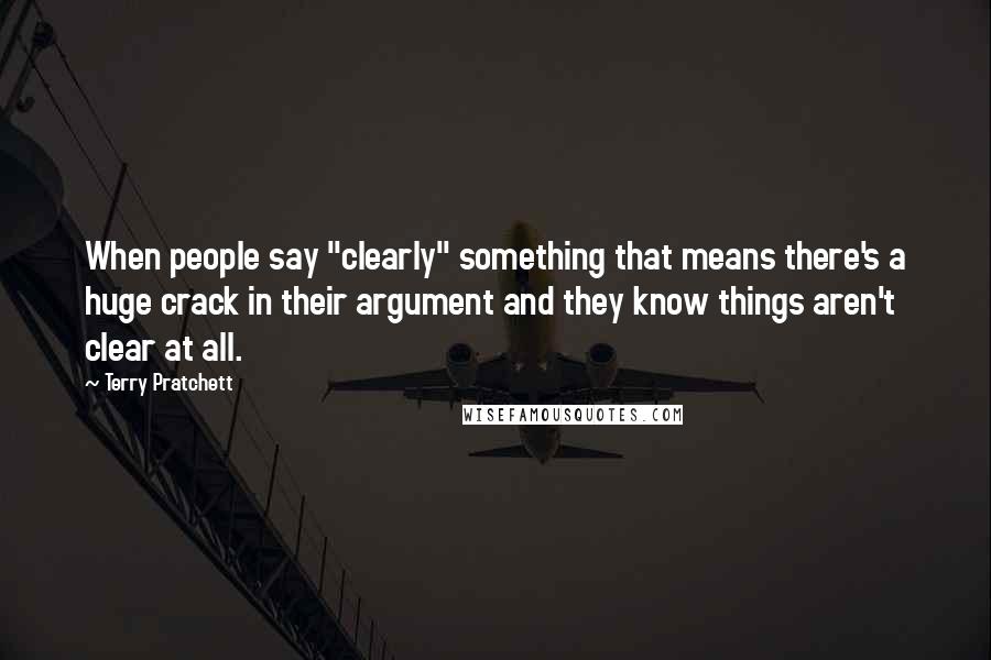 Terry Pratchett Quotes: When people say "clearly" something that means there's a huge crack in their argument and they know things aren't clear at all.