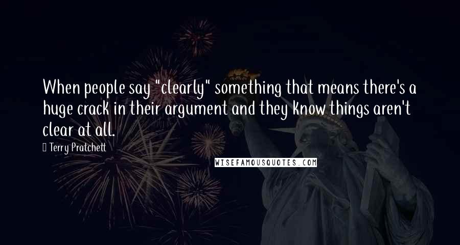 Terry Pratchett Quotes: When people say "clearly" something that means there's a huge crack in their argument and they know things aren't clear at all.