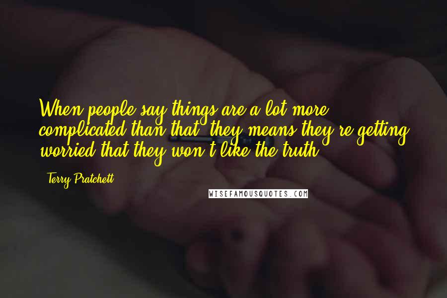 Terry Pratchett Quotes: When people say things are a lot more complicated than that, they means they're getting worried that they won't like the truth.