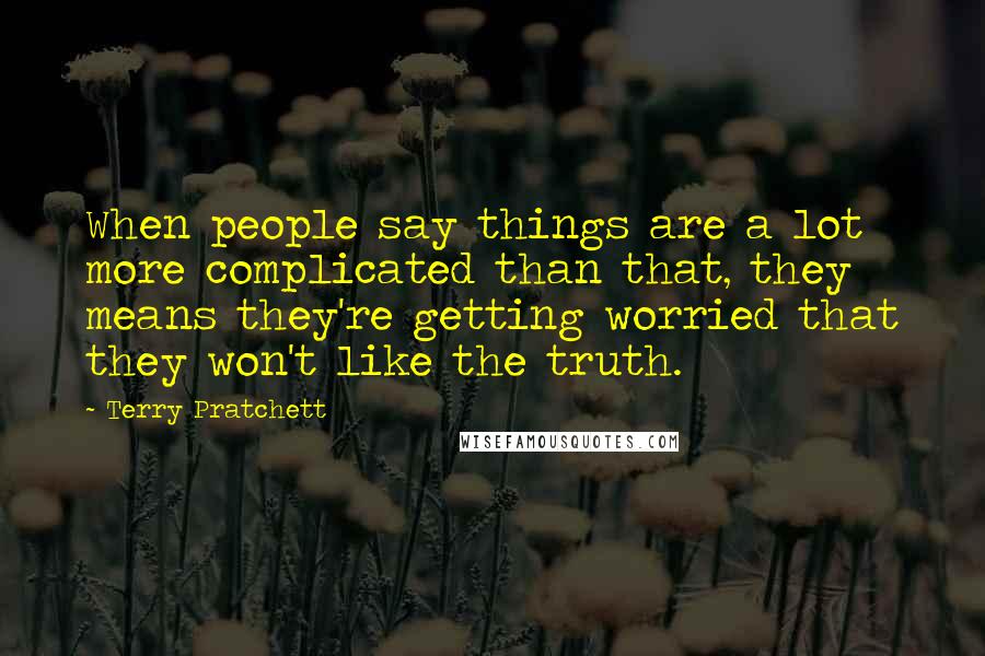 Terry Pratchett Quotes: When people say things are a lot more complicated than that, they means they're getting worried that they won't like the truth.