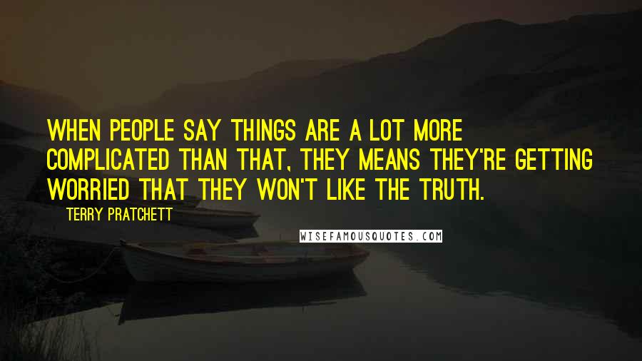 Terry Pratchett Quotes: When people say things are a lot more complicated than that, they means they're getting worried that they won't like the truth.