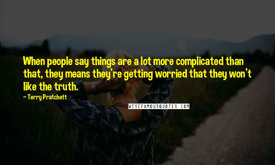 Terry Pratchett Quotes: When people say things are a lot more complicated than that, they means they're getting worried that they won't like the truth.