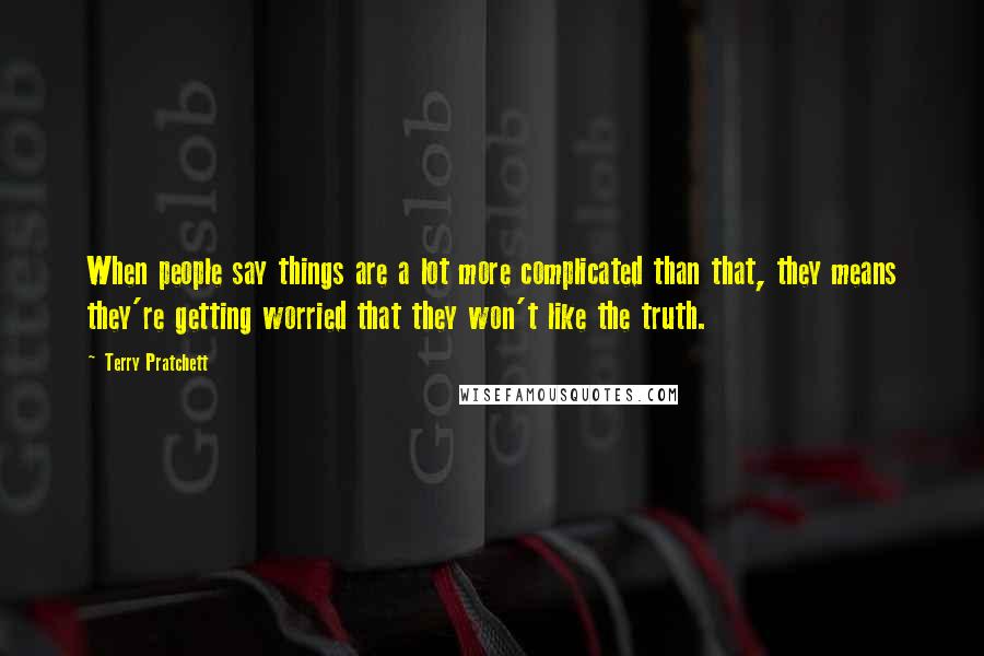 Terry Pratchett Quotes: When people say things are a lot more complicated than that, they means they're getting worried that they won't like the truth.