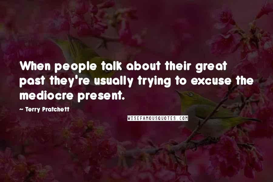 Terry Pratchett Quotes: When people talk about their great past they're usually trying to excuse the mediocre present.
