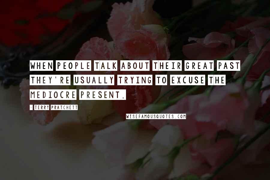 Terry Pratchett Quotes: When people talk about their great past they're usually trying to excuse the mediocre present.