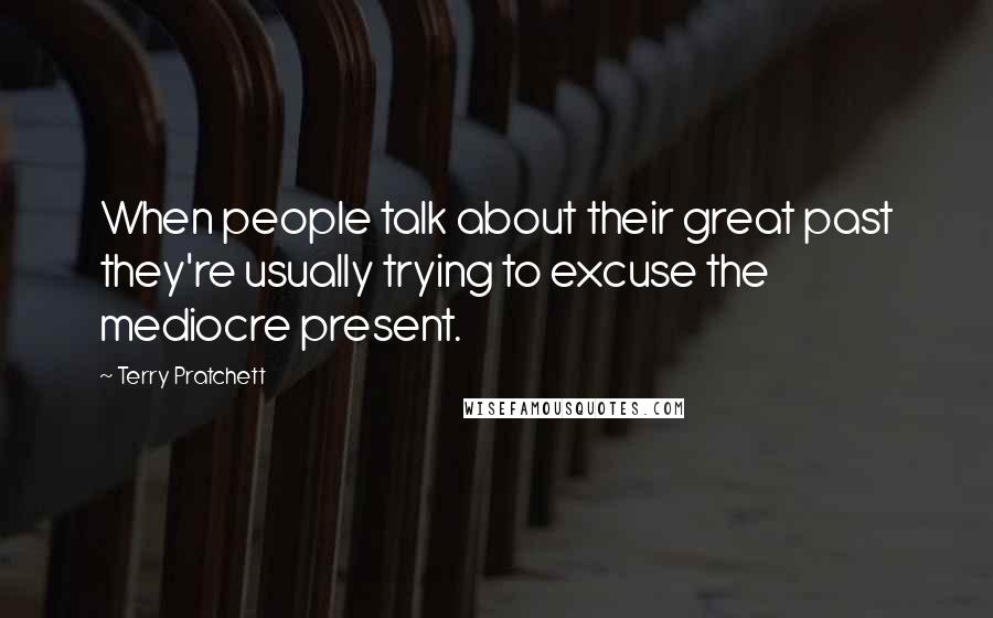 Terry Pratchett Quotes: When people talk about their great past they're usually trying to excuse the mediocre present.