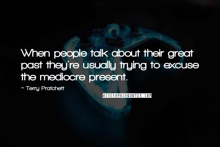 Terry Pratchett Quotes: When people talk about their great past they're usually trying to excuse the mediocre present.