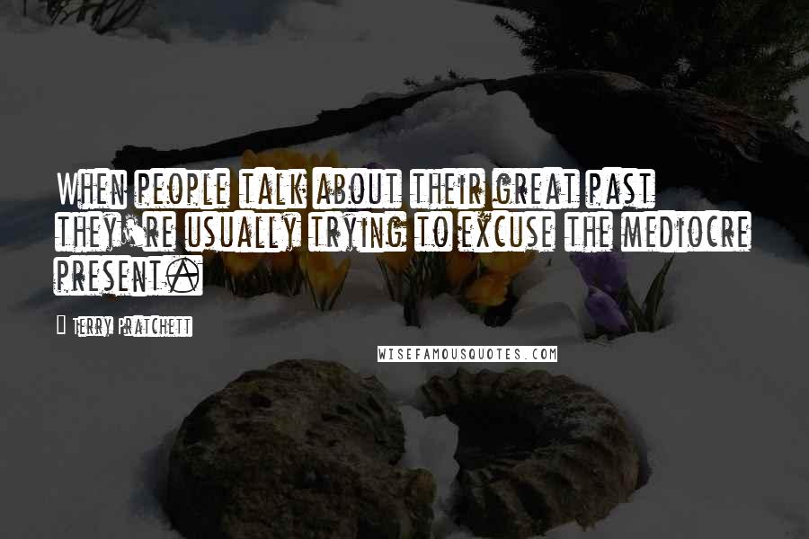 Terry Pratchett Quotes: When people talk about their great past they're usually trying to excuse the mediocre present.