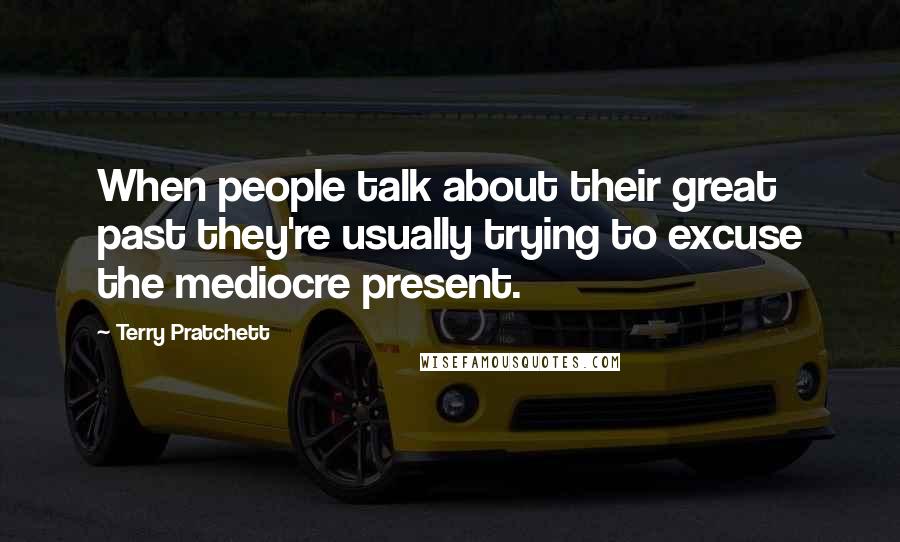 Terry Pratchett Quotes: When people talk about their great past they're usually trying to excuse the mediocre present.