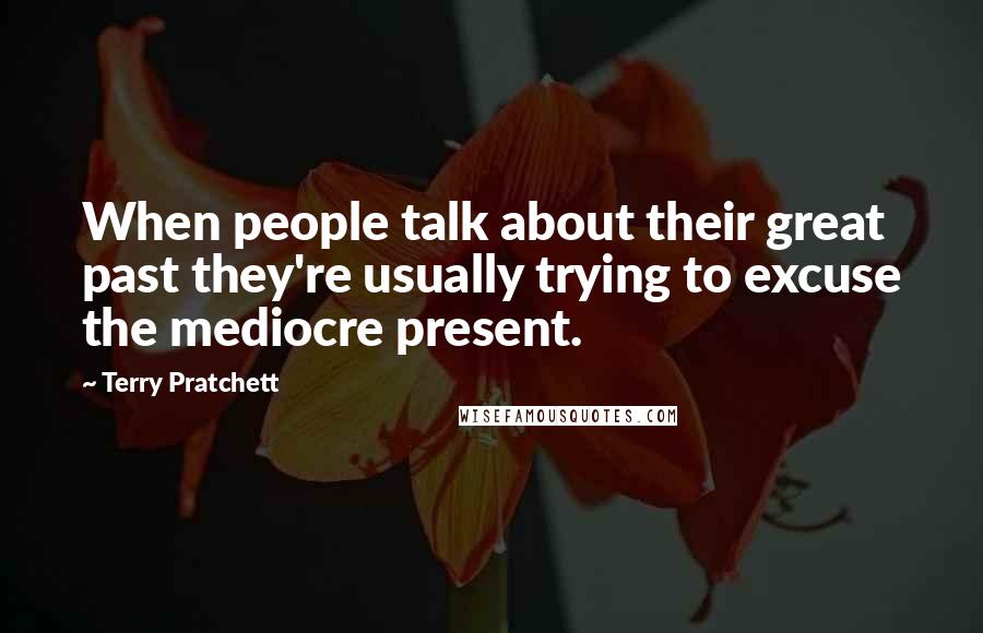 Terry Pratchett Quotes: When people talk about their great past they're usually trying to excuse the mediocre present.