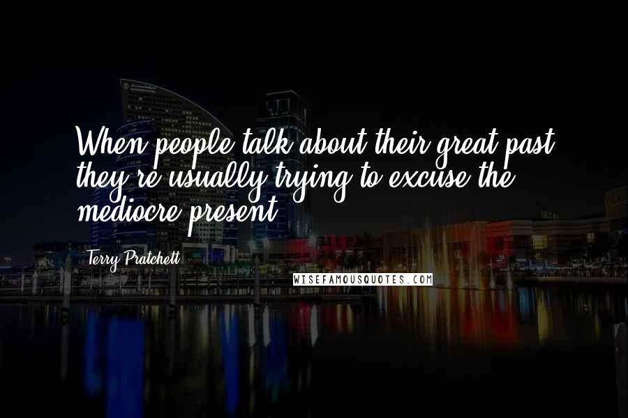 Terry Pratchett Quotes: When people talk about their great past they're usually trying to excuse the mediocre present.